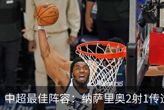 中超最佳阵容：纳萨里奥2射1传造大胜 哈达斯传射夺保级3分