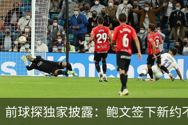 前球探独家披露：鲍文签下新约不假，但合同里藏着一条离队通道