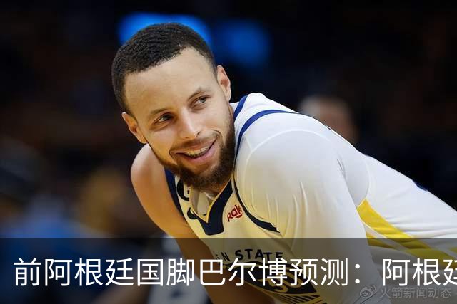 前阿根廷国脚巴尔博预测：阿根廷1-0西班牙，梅西破门