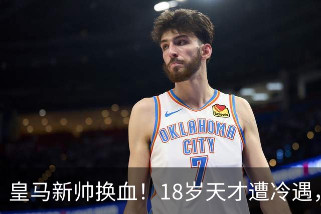 皇马新帅换血！18岁天才遭冷遇，罗马诺：离队已成定局