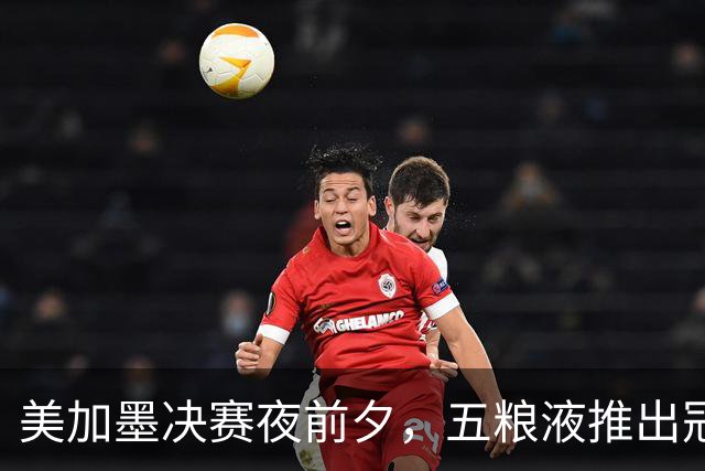 美加墨决赛夜前夕，五粮液推出冠军纪念酒：白酒借势体育的一次长线实战