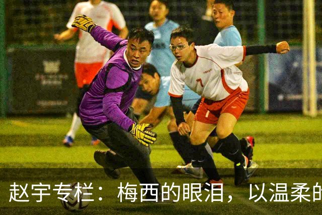赵宇专栏：梅西的眼泪，以温柔的方式与这个时代告别