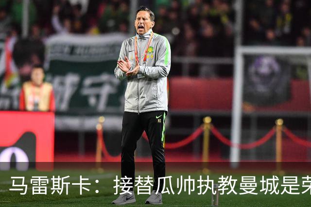 马雷斯卡：接替瓜帅执教曼城是荣幸；每位主帅都想得到罗德里