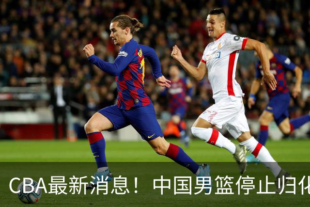CBA最新消息！中国男篮停止归化，陈家政被大学录取，北控签国手锋线